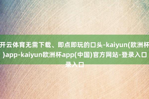 开云体育无需下载、即点即玩的口头-kaiyun(欧洲杯)app-kaiyun欧洲杯app(中国)官方网站-登录入口