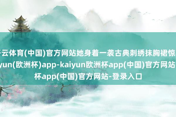 开云体育(中国)官方网站她身着一袭古典刺绣抹胸裙惊艳登场-kaiyun(欧洲杯)app-kaiyun欧洲杯app(中国)官方网站-登录入口