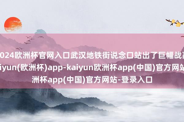 2024欧洲杯官网入口武汉地铁街说念口站出了巨幅战高温口号-kaiyun(欧洲杯)app-kaiyun欧洲杯app(中国)官方网站-登录入口