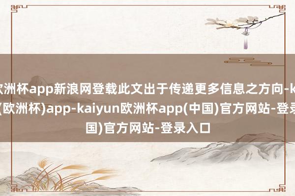 欧洲杯app新浪网登载此文出于传递更多信息之方向-kaiyun(欧洲杯)app-kaiyun欧洲杯app(中国)官方网站-登录入口