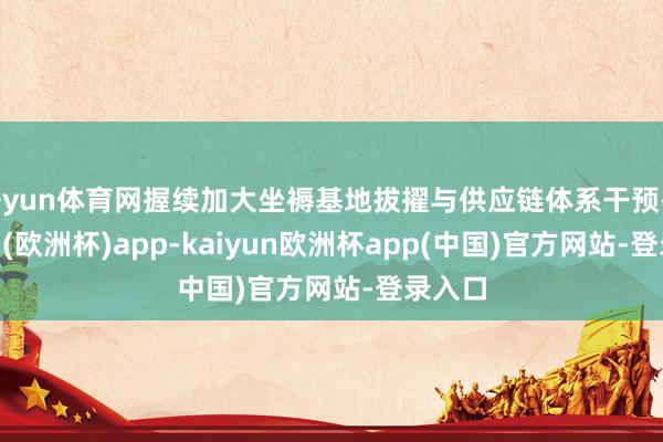 开yun体育网握续加大坐褥基地拔擢与供应链体系干预-kaiyun(欧洲杯)app-kaiyun欧洲杯app(中国)官方网站-登录入口