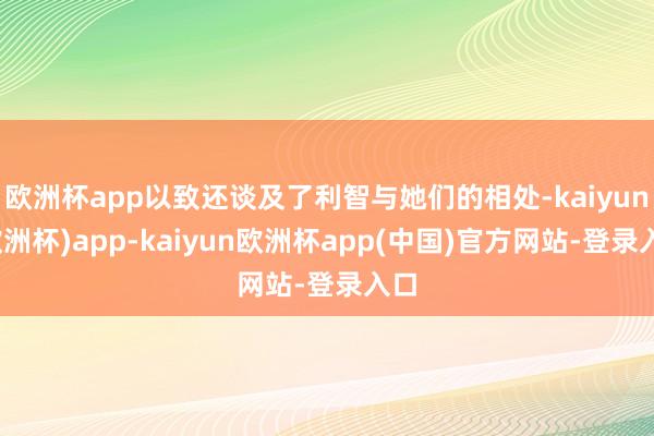 欧洲杯app以致还谈及了利智与她们的相处-kaiyun(欧洲杯)app-kaiyun欧洲杯app(中国)官方网站-登录入口