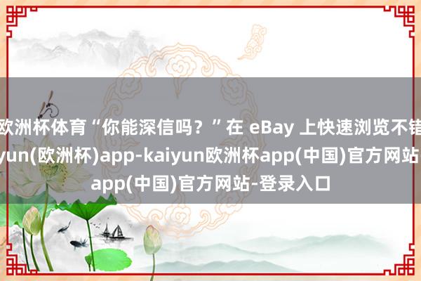 欧洲杯体育“你能深信吗？”在 eBay 上快速浏览不错发现-kaiyun(欧洲杯)app-kaiyun欧洲杯app(中国)官方网站-登录入口