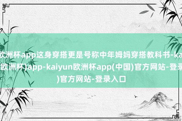 欧洲杯app这身穿搭更是号称中年姆妈穿搭教科书-kaiyun(欧洲杯)app-kaiyun欧洲杯app(中国)官方网站-登录入口