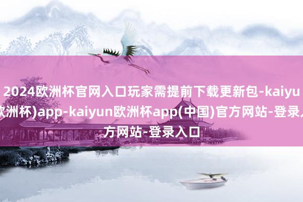 2024欧洲杯官网入口玩家需提前下载更新包-kaiyun(欧洲杯)app-kaiyun欧洲杯app(中国)官方网站-登录入口