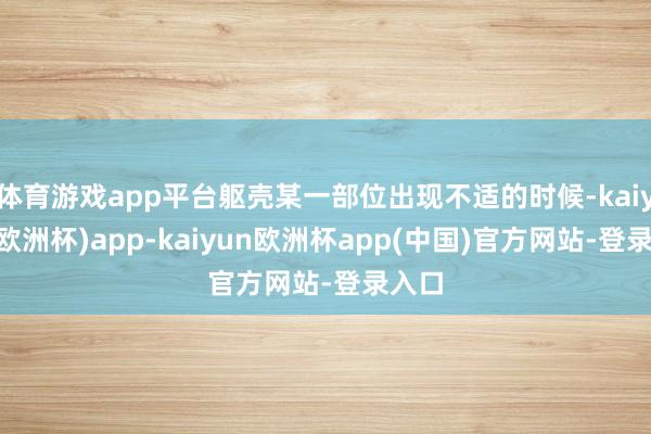 体育游戏app平台躯壳某一部位出现不适的时候-kaiyun(欧洲杯)app-kaiyun欧洲杯app(中国)官方网站-登录入口