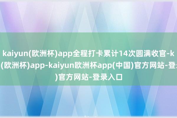 kaiyun(欧洲杯)app全程打卡累计14次圆满收官-kaiyun(欧洲杯)app-kaiyun欧洲杯app(中国)官方网站-登录入口