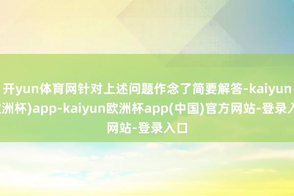 开yun体育网针对上述问题作念了简要解答-kaiyun(欧洲杯)app-kaiyun欧洲杯app(中国)官方网站-登录入口