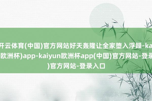 开云体育(中国)官方网站好天轰隆让全家堕入浮躁-kaiyun(欧洲杯)app-kaiyun欧洲杯app(中国)官方网站-登录入口