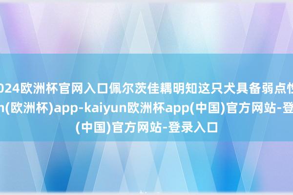 2024欧洲杯官网入口佩尔茨佳耦明知这只犬具备弱点性-kaiyun(欧洲杯)app-kaiyun欧洲杯app(中国)官方网站-登录入口