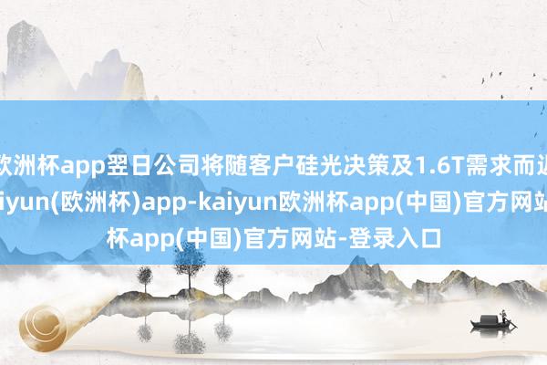 欧洲杯app翌日公司将随客户硅光决策及1.6T需求而迟缓出货-kaiyun(欧洲杯)app-kaiyun欧洲杯app(中国)官方网站-登录入口