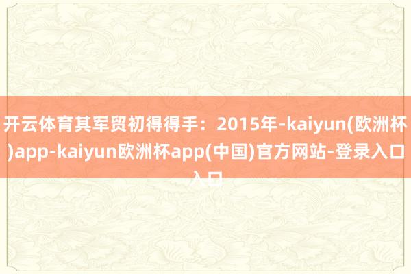 开云体育其军贸初得得手：2015年-kaiyun(欧洲杯)app-kaiyun欧洲杯app(中国)官方网站-登录入口