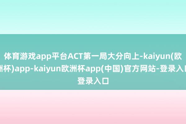 体育游戏app平台ACT第一局大分向上-kaiyun(欧洲杯)app-kaiyun欧洲杯app(中国)官方网站-登录入口