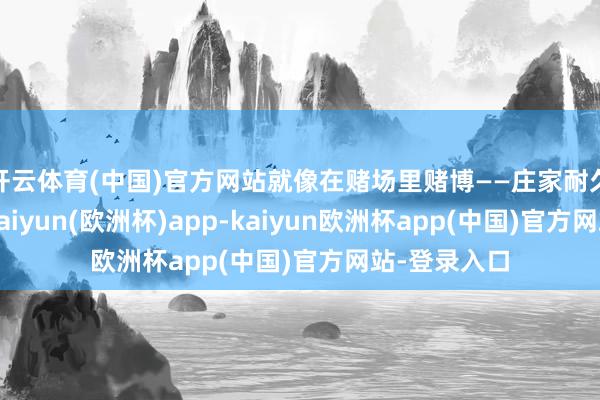 开云体育(中国)官方网站就像在赌场里赌博——庄家耐久占有上风-kaiyun(欧洲杯)app-kaiyun欧洲杯app(中国)官方网站-登录入口