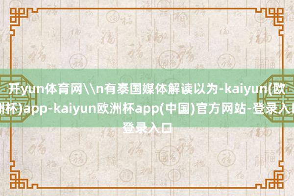 开yun体育网\n有泰国媒体解读以为-kaiyun(欧洲杯)app-kaiyun欧洲杯app(中国)官方网站-登录入口