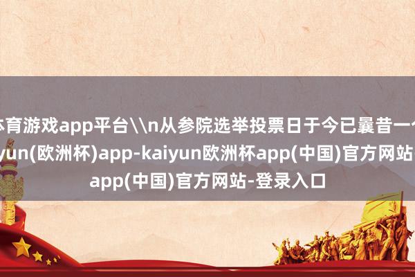 体育游戏app平台\n从参院选举投票日于今已曩昔一个半月-kaiyun(欧洲杯)app-kaiyun欧洲杯app(中国)官方网站-登录入口
