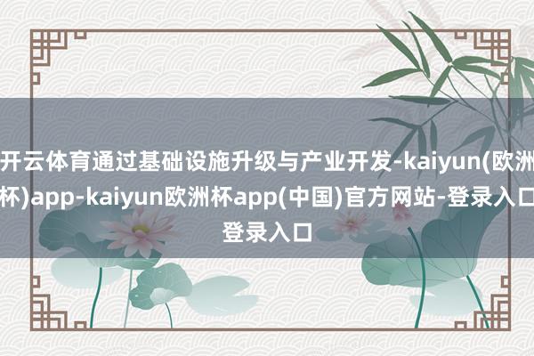 开云体育通过基础设施升级与产业开发-kaiyun(欧洲杯)app-kaiyun欧洲杯app(中国)官方网站-登录入口