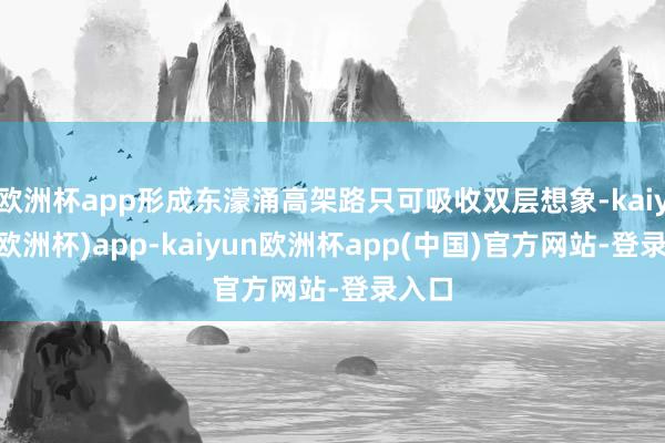 欧洲杯app形成东濠涌高架路只可吸收双层想象-kaiyun(欧洲杯)app-kaiyun欧洲杯app(中国)官方网站-登录入口