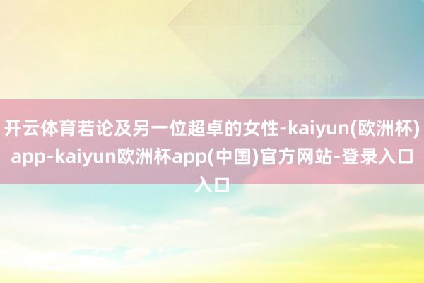开云体育若论及另一位超卓的女性-kaiyun(欧洲杯)app-kaiyun欧洲杯app(中国)官方网站-登录入口