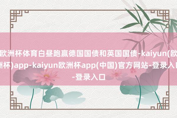 欧洲杯体育白昼跑赢德国国债和英国国债-kaiyun(欧洲杯)app-kaiyun欧洲杯app(中国)官方网站-登录入口