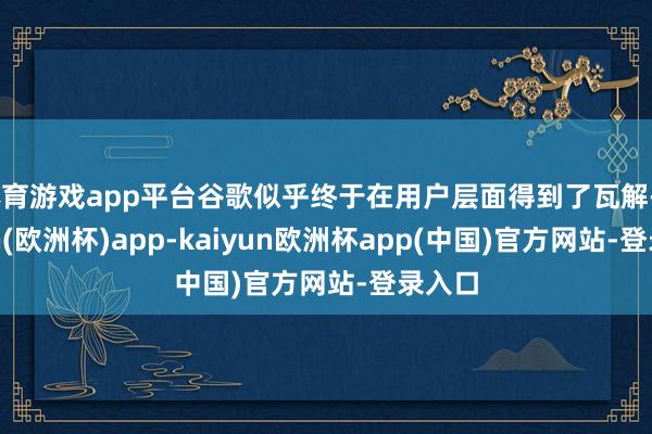 体育游戏app平台谷歌似乎终于在用户层面得到了瓦解-kaiyun(欧洲杯)app-kaiyun欧洲杯app(中国)官方网站-登录入口