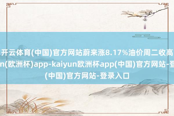 开云体育(中国)官方网站蔚来涨8.17%　　油价周二收高-kaiyun(欧洲杯)app-kaiyun欧洲杯app(中国)官方网站-登录入口