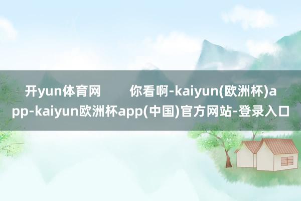 开yun体育网        你看啊-kaiyun(欧洲杯)app-kaiyun欧洲杯app(中国)官方网站-登录入口
