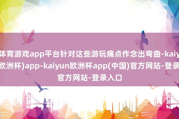 体育游戏app平台针对这些游玩痛点作念出弯曲-kaiyun(欧洲杯)app-kaiyun欧洲杯app(中国)官方网站-登录入口