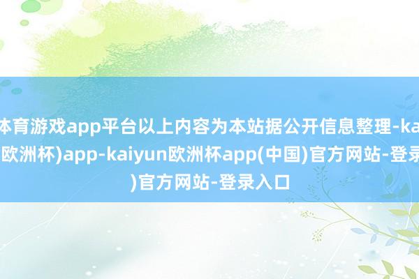 体育游戏app平台以上内容为本站据公开信息整理-kaiyun(欧洲杯)app-kaiyun欧洲杯app(中国)官方网站-登录入口