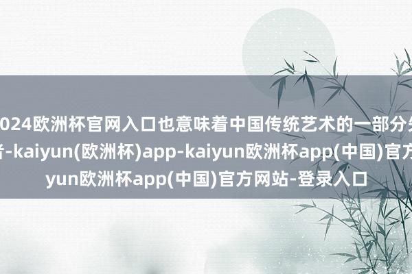 2024欧洲杯官网入口也意味着中国传统艺术的一部分失去了它的传承者-kaiyun(欧洲杯)app-kaiyun欧洲杯app(中国)官方网站-登录入口