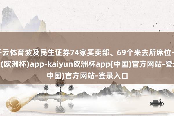开云体育波及民生证券74家买卖部、69个来去所席位-kaiyun(欧洲杯)app-kaiyun欧洲杯app(中国)官方网站-登录入口