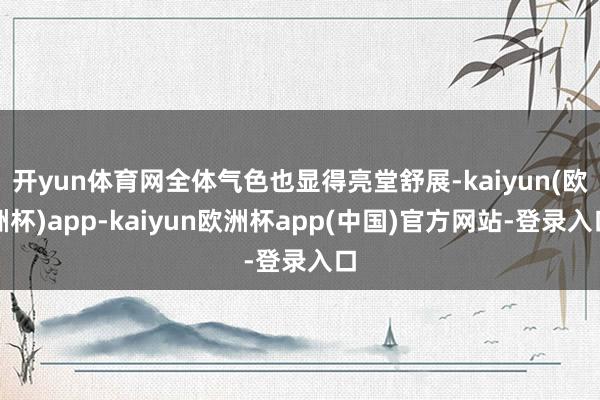 开yun体育网全体气色也显得亮堂舒展-kaiyun(欧洲杯)app-kaiyun欧洲杯app(中国)官方网站-登录入口