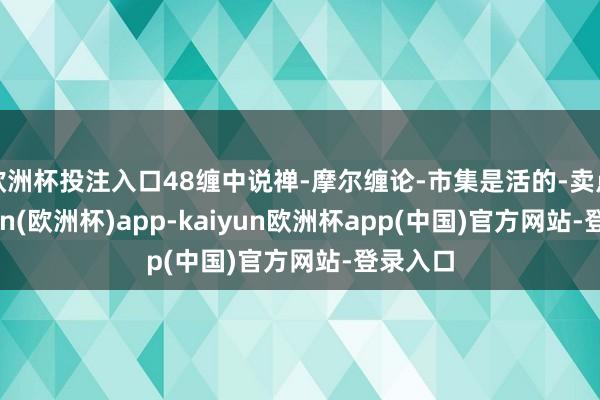 欧洲杯投注入口48缠中说禅-摩尔缠论-市集是活的-卖点-kaiyun(欧洲杯)app-kaiyun欧洲杯app(中国)官方网站-登录入口