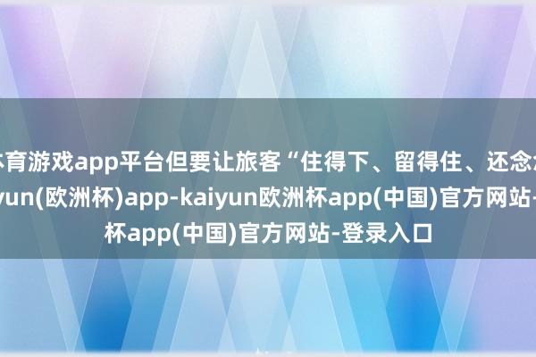 体育游戏app平台但要让旅客“住得下、留得住、还念念来”-kaiyun(欧洲杯)app-kaiyun欧洲杯app(中国)官方网站-登录入口