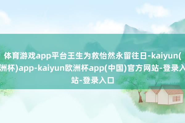 体育游戏app平台王生为救怡然永留往日-kaiyun(欧洲杯)app-kaiyun欧洲杯app(中国)官方网站-登录入口