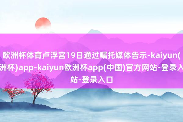 欧洲杯体育卢浮宫19日通过嘱托媒体告示-kaiyun(欧洲杯)app-kaiyun欧洲杯app(中国)官方网站-登录入口