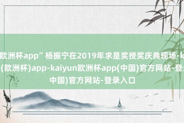欧洲杯app”杨振宁在2019年求是奖授奖庆典现场-kaiyun(欧洲杯)app-kaiyun欧洲杯app(中国)官方网站-登录入口