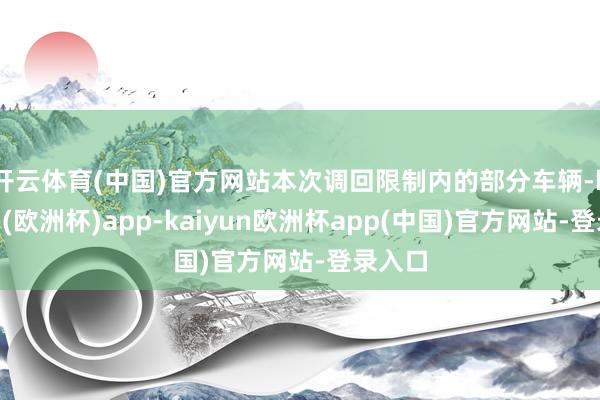 开云体育(中国)官方网站　　本次调回限制内的部分车辆-kaiyun(欧洲杯)app-kaiyun欧洲杯app(中国)官方网站-登录入口