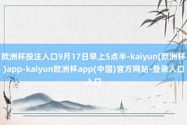 欧洲杯投注入口9月17日早上5点半-kaiyun(欧洲杯)app-kaiyun欧洲杯app(中国)官方网站-登录入口