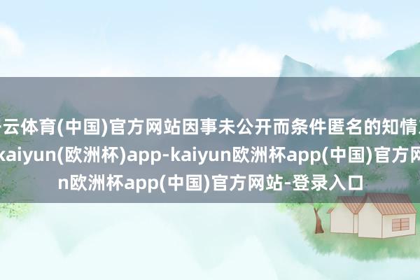 开云体育(中国)官方网站因事未公开而条件匿名的知情东谈主士示意-kaiyun(欧洲杯)app-kaiyun欧洲杯app(中国)官方网站-登录入口