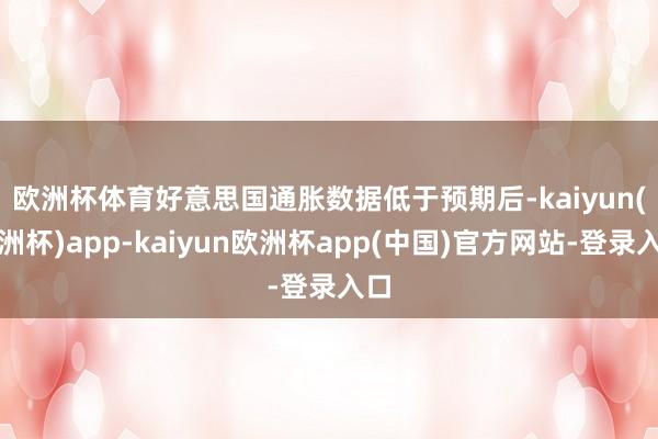欧洲杯体育　　好意思国通胀数据低于预期后-kaiyun(欧洲杯)app-kaiyun欧洲杯app(中国)官方网站-登录入口