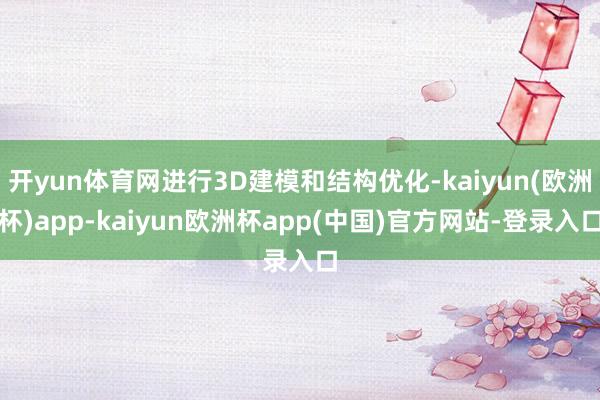 开yun体育网进行3D建模和结构优化-kaiyun(欧洲杯)app-kaiyun欧洲杯app(中国)官方网站-登录入口