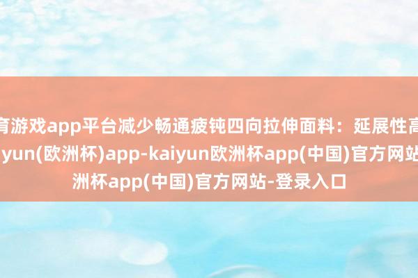 体育游戏app平台减少畅通疲钝四向拉伸面料：延展性高达300%-kaiyun(欧洲杯)app-kaiyun欧洲杯app(中国)官方网站-登录入口