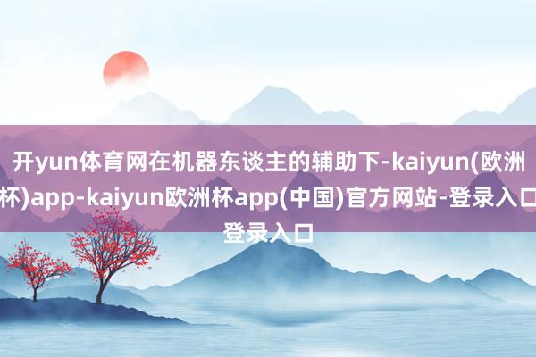 开yun体育网在机器东谈主的辅助下-kaiyun(欧洲杯)app-kaiyun欧洲杯app(中国)官方网站-登录入口