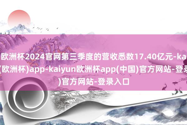 欧洲杯2024官网第三季度的营收悉数17.40亿元-kaiyun(欧洲杯)app-kaiyun欧洲杯app(中国)官方网站-登录入口