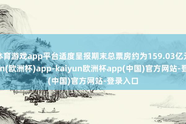 体育游戏app平台适度呈报期末总票房约为159.03亿元-kaiyun(欧洲杯)app-kaiyun欧洲杯app(中国)官方网站-登录入口