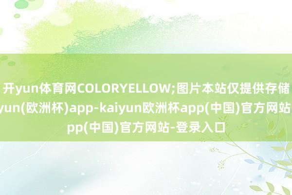 开yun体育网COLORYELLOW;图片本站仅提供存储就业-kaiyun(欧洲杯)app-kaiyun欧洲杯app(中国)官方网站-登录入口