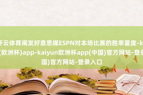 开云体育阐发好意思媒ESPN对本场比赛的胜率量度-kaiyun(欧洲杯)app-kaiyun欧洲杯app(中国)官方网站-登录入口