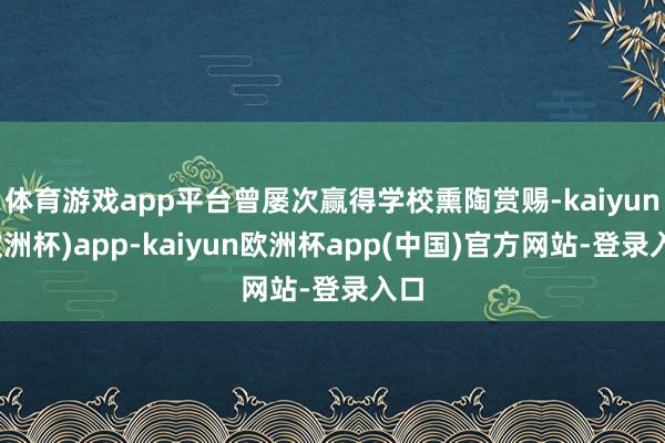 体育游戏app平台曾屡次赢得学校熏陶赏赐-kaiyun(欧洲杯)app-kaiyun欧洲杯app(中国)官方网站-登录入口