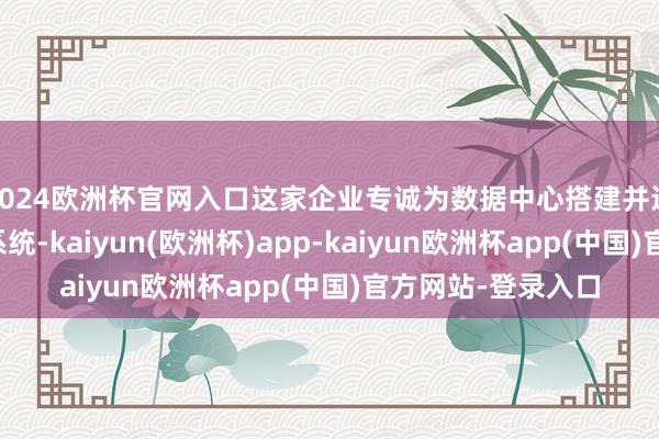 2024欧洲杯官网入口这家企业专诚为数据中心搭建并运营连忙燃气发电系统-kaiyun(欧洲杯)app-kaiyun欧洲杯app(中国)官方网站-登录入口